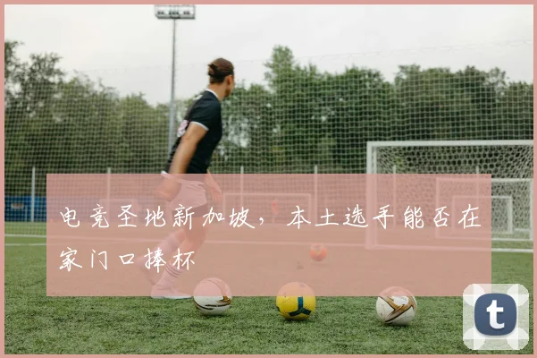 电竞圣地新加坡，本土选手能否在家门口捧杯