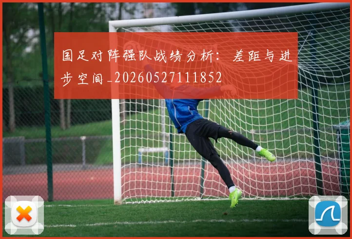 国足对阵强队战绩分析：差距与进步空间_20260527111852