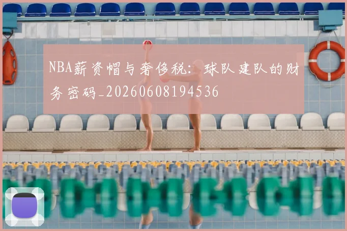 NBA薪资帽与奢侈税：球队建队的财务密码_20260608194536