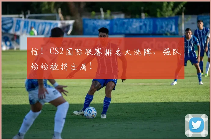 惊！CS2国际联赛排名大洗牌，强队纷纷被挤出局！