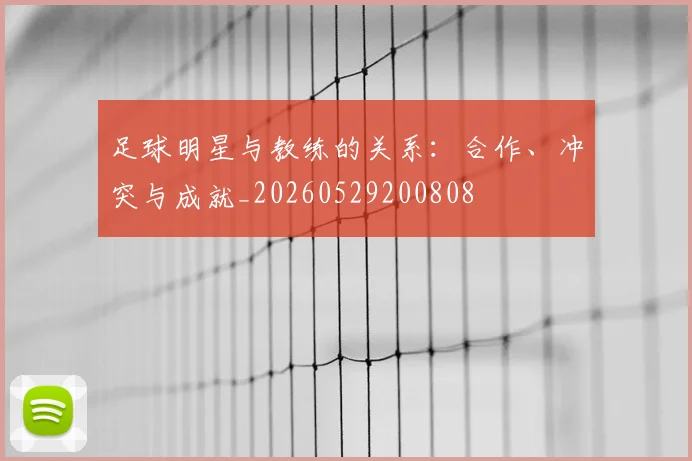 足球明星与教练的关系：合作、冲突与成就_20260529200808