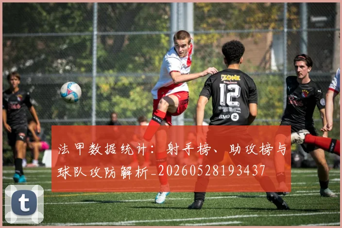 法甲数据统计：射手榜、助攻榜与球队攻防解析_20260528193437