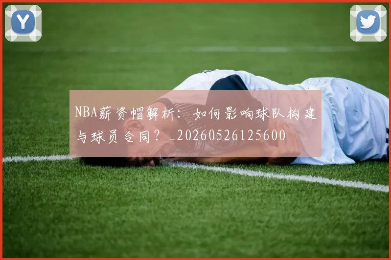 NBA薪资帽解析：如何影响球队构建与球员合同？_20260526125600