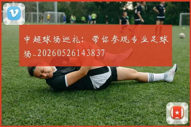 中超球场巡礼：带你参观专业足球场_20260526143837