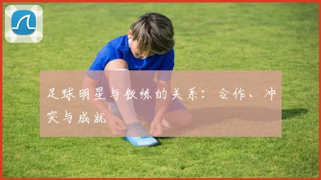 足球明星与教练的关系：合作、冲突与成就