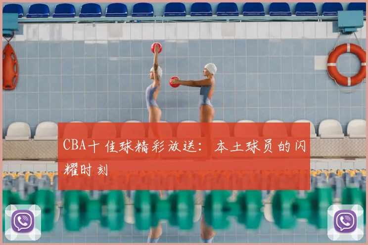CBA十佳球精彩放送：本土球员的闪耀时刻