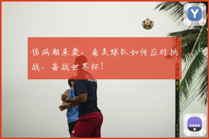 伤病潮来袭，南美球队如何应对挑战，备战世界杯！