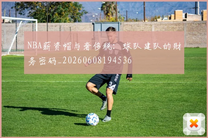 NBA薪资帽与奢侈税：球队建队的财务密码_20260608194536