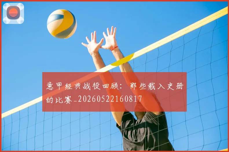 意甲经典战役回顾：那些载入史册的比赛_20260522160817
