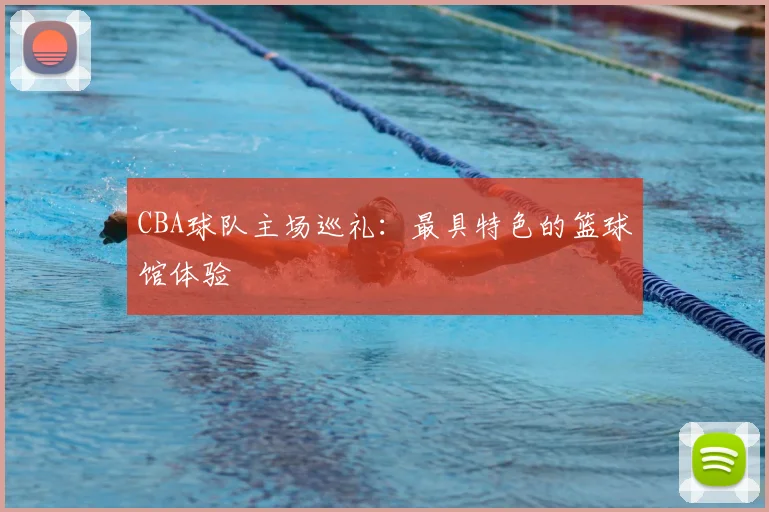 CBA球队主场巡礼：最具特色的篮球馆体验