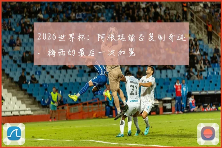 2026世界杯：阿根廷能否复制奇迹，梅西的最后一次加冕