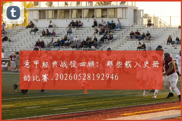 意甲经典战役回顾：那些载入史册的比赛_20260528192946