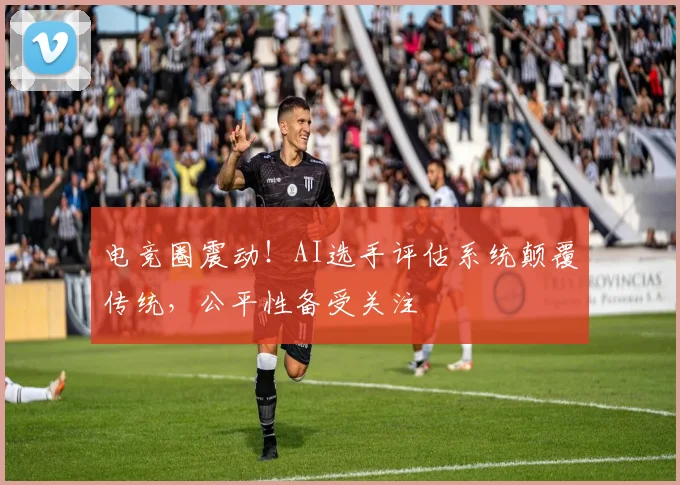 电竞圈震动！AI选手评估系统颠覆传统，公平性备受关注