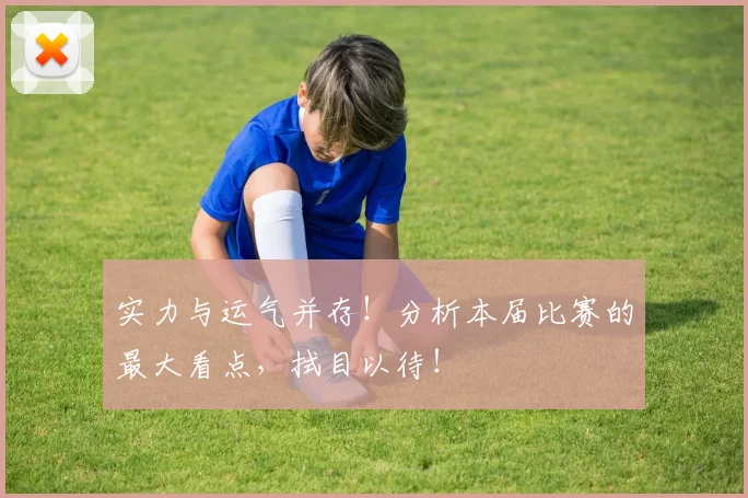 实力与运气并存！分析本届比赛的最大看点，拭目以待！