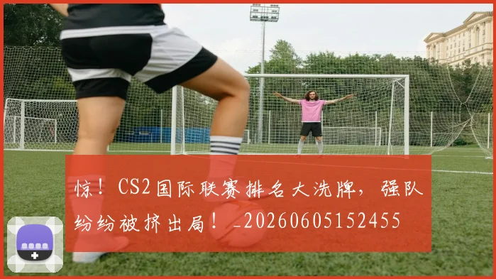 惊！CS2国际联赛排名大洗牌，强队纷纷被挤出局！_20260605152455