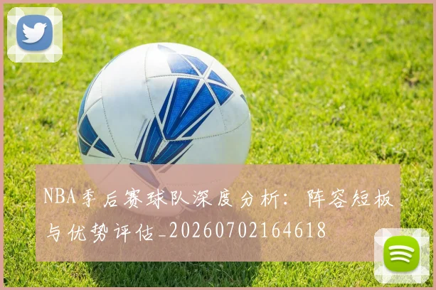 NBA季后赛球队深度分析：阵容短板与优势评估_20260702164618