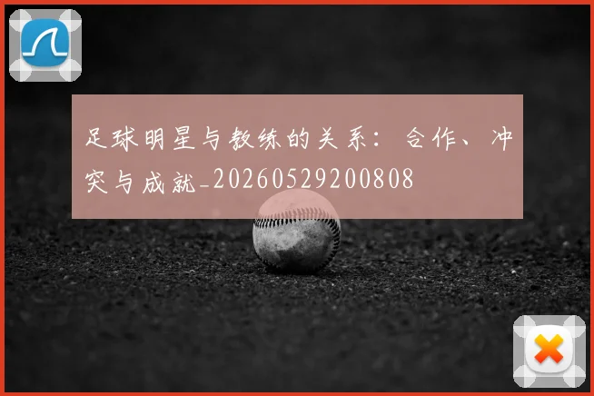 足球明星与教练的关系：合作、冲突与成就_20260529200808
