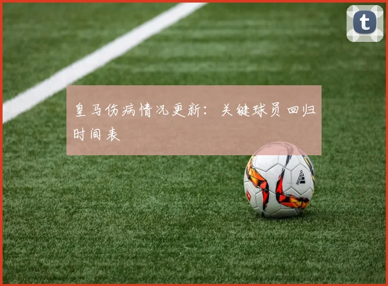 皇马伤病情况更新：关键球员回归时间表
