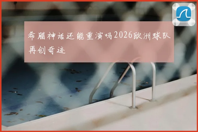 希腊神话还能重演吗2026欧洲球队再创奇迹