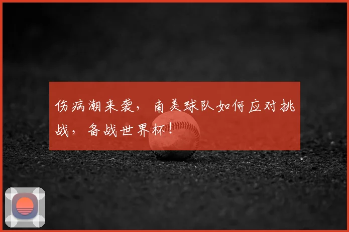 伤病潮来袭，南美球队如何应对挑战，备战世界杯！