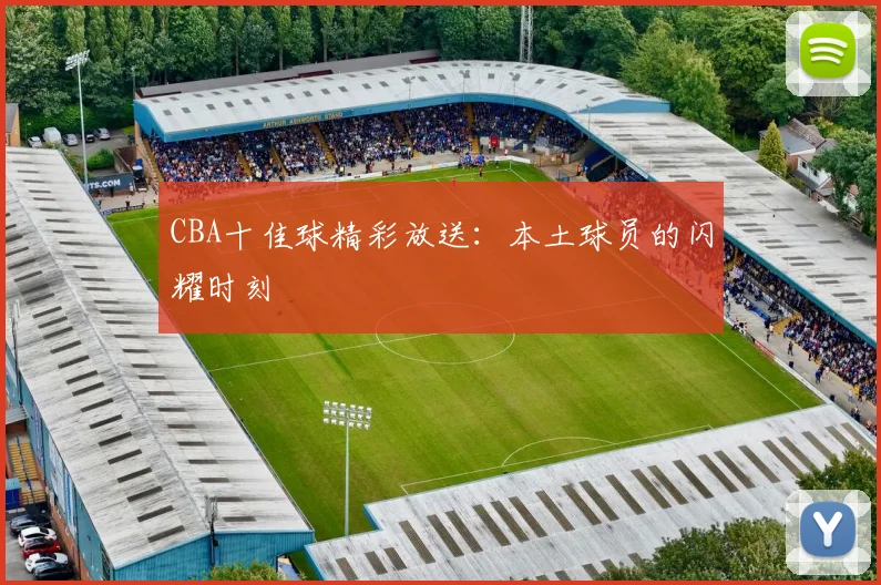 CBA十佳球精彩放送：本土球员的闪耀时刻
