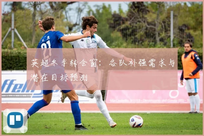 英超冬季转会窗：各队补强需求与潜在目标预测