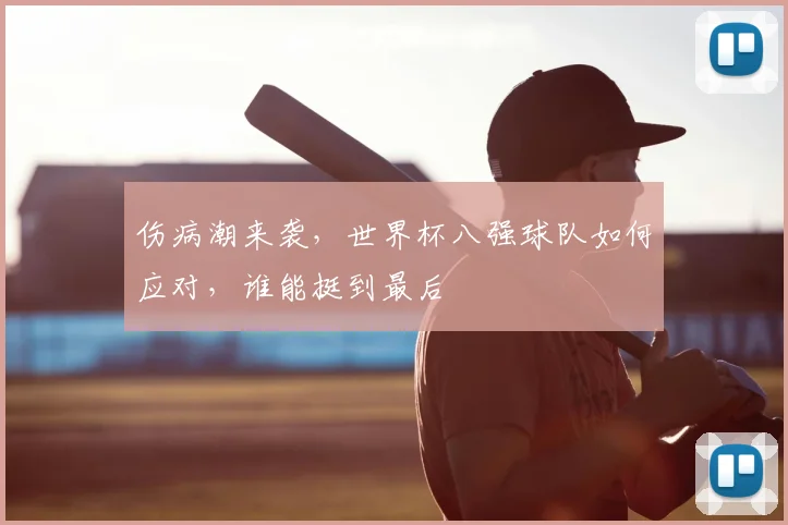 伤病潮来袭，世界杯八强球队如何应对，谁能挺到最后