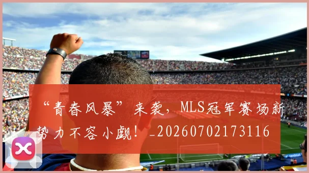 “青春风暴”来袭，MLS冠军赛场新势力不容小觑！_20260702173116