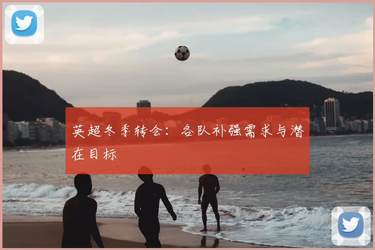 英超冬季转会：各队补强需求与潜在目标