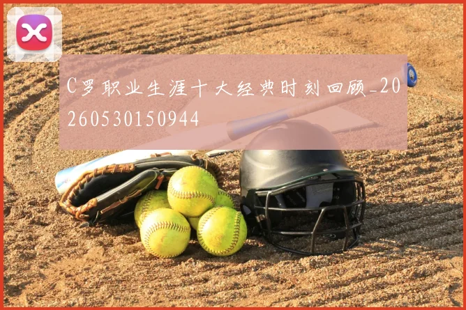 C罗职业生涯十大经典时刻回顾_20260530150944