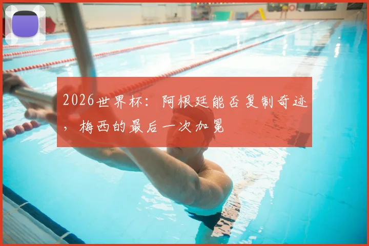 2026世界杯：阿根廷能否复制奇迹，梅西的最后一次加冕