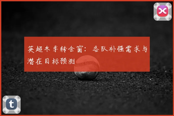 英超冬季转会窗：各队补强需求与潜在目标预测