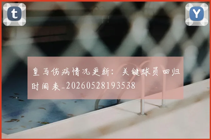皇马伤病情况更新：关键球员回归时间表_20260528193538
