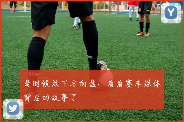是时候放下方向盘，看看赛车媒体背后的故事了