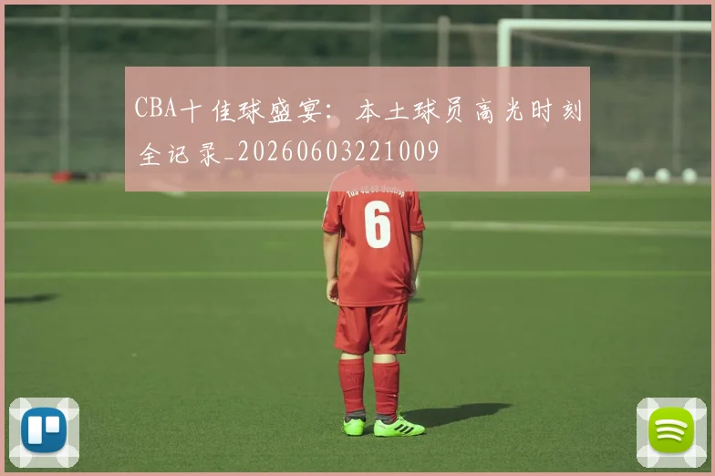 CBA十佳球盛宴：本土球员高光时刻全记录_20260603221009