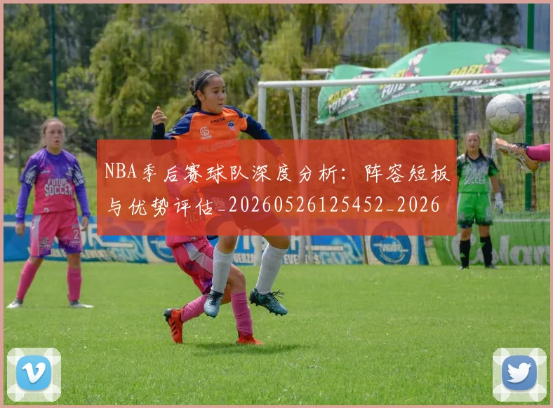 NBA季后赛球队深度分析：阵容短板与优势评估_20260526125452_20260702164620