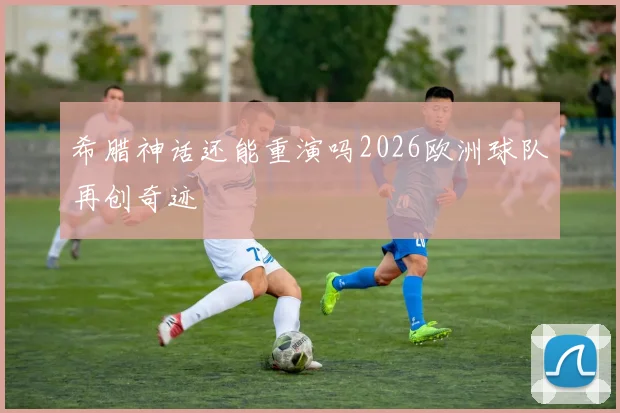 希腊神话还能重演吗2026欧洲球队再创奇迹