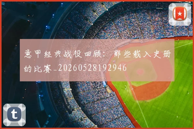 意甲经典战役回顾：那些载入史册的比赛_20260528192946