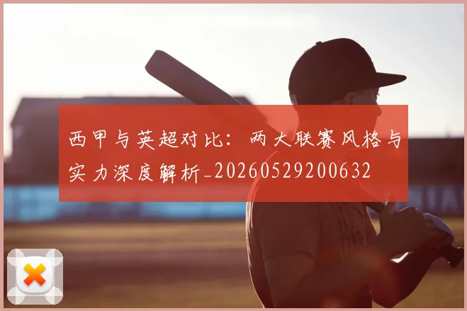 西甲与英超对比：两大联赛风格与实力深度解析_20260529200632