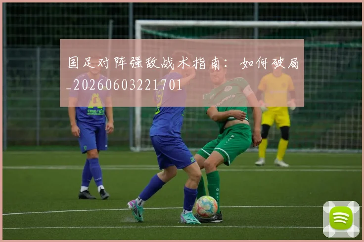 国足对阵强敌战术指南：如何破局_20260603221701